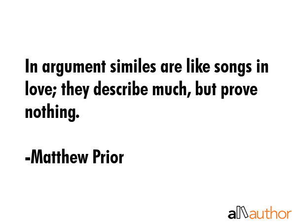 In argument similes are like songs in love; they describe much, but prove nothing. - Matthew Prior Quote