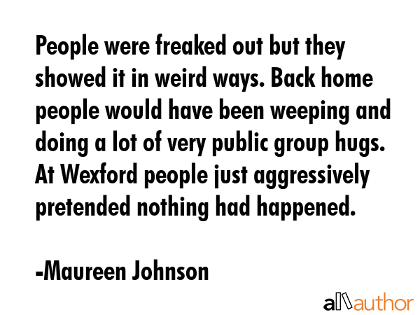 People were freaked out but they showed it in weird ways. Back home people would have been weeping... - Maureen Johnson Quote GIF