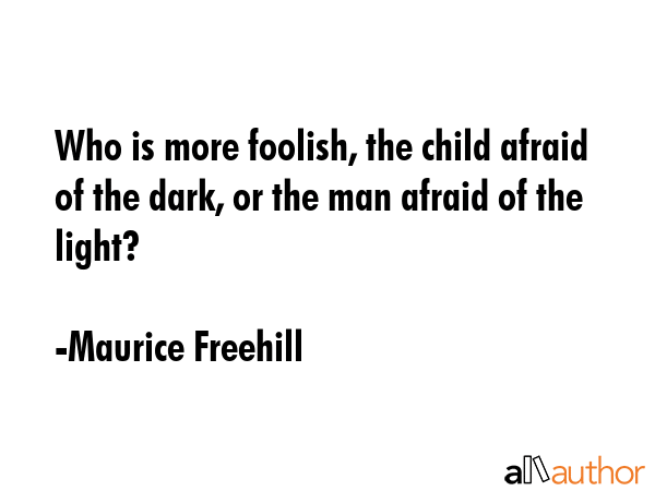 Who is more foolish, the child afraid of the dark, or the man afraid of the light? - Maurice Freehill Quote