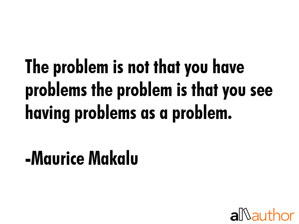 The problem is not that you have problems the problem is that you see having problems as a problem. - Maurice Makalu Quote GIF