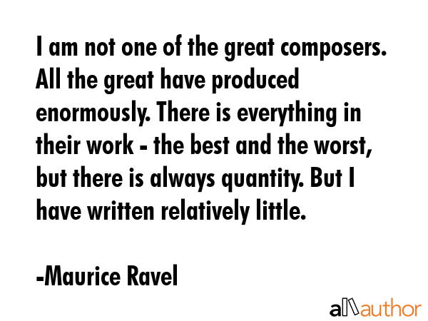 I am not one of the great composers. All the great have produced enormously. There is everything in... - Maurice Ravel Quote GIF