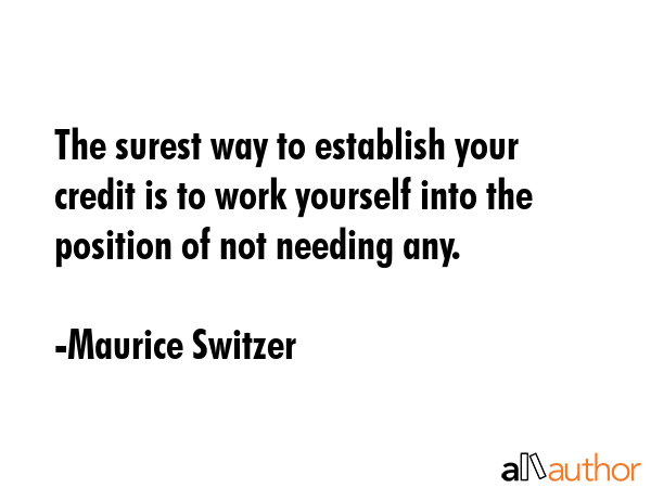 The surest way to establish your credit is to work yourself into the position of not needing any. - Maurice Switzer Quote GIF