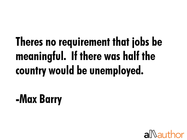 Theres no requirement that jobs be meaningful.  If there was half the country would be unemployed. - Max Barry Quote GIF