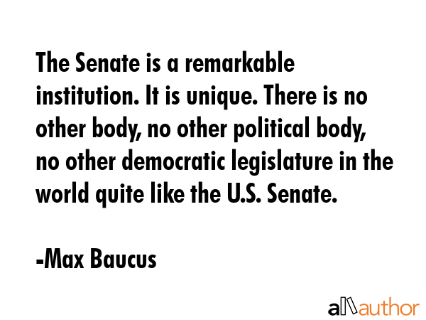 The Senate is a remarkable institution. It is unique. There is no other body, no other political... - Max Baucus Quote GIF
