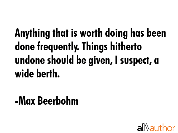 Anything that is worth doing has been done frequently. Things hitherto undone should be given, I suspect, a wide berth. - Max Beerbohm Quote