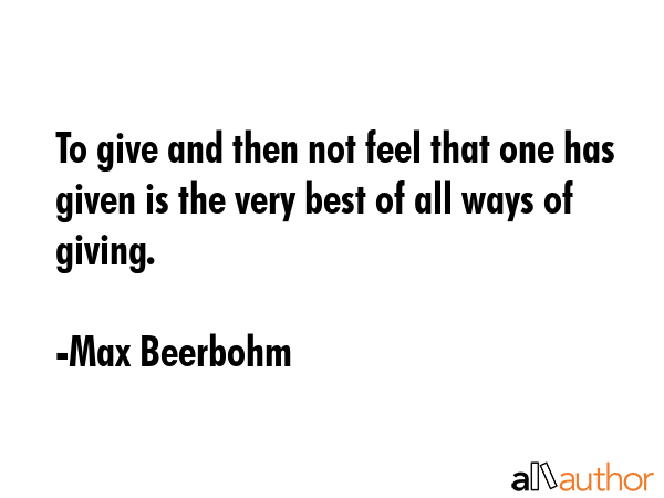 To give and then not feel that one has given is the very best of all ways of giving. - Max Beerbohm Quote