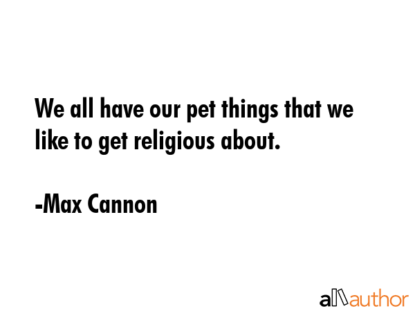 We all have our pet things that we like to get religious about. - Max Cannon Quote