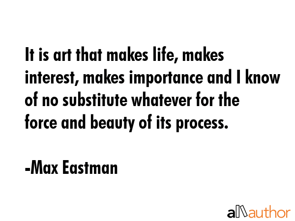 It is art that makes life, makes interest, makes importance and I know of no substitute whatever... - Max Eastman Quote GIF