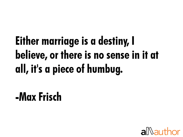 Either marriage is a destiny, I believe, or there is no sense in it at all, it\