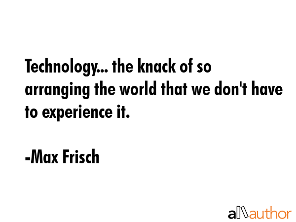 Technology... the knack of so arranging the world that we don\
