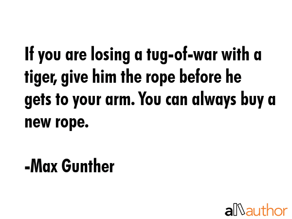 If you are losing a tug-of-war with a tiger, give him the rope before he gets to your arm. You can... - Max Gunther Quote GIF