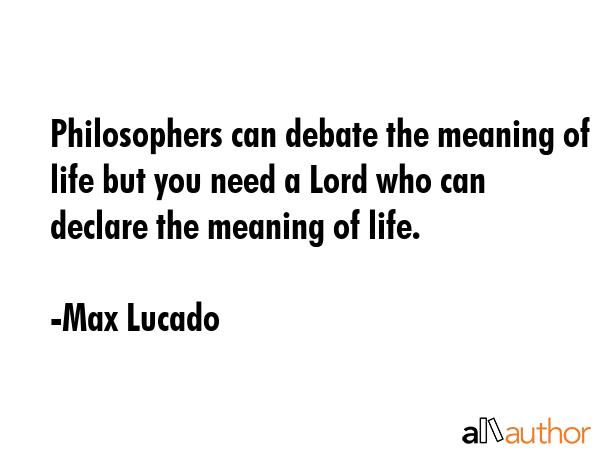 Philosophers can debate the meaning of life but you need a Lord who can declare the meaning of life. - Max Lucado Quote