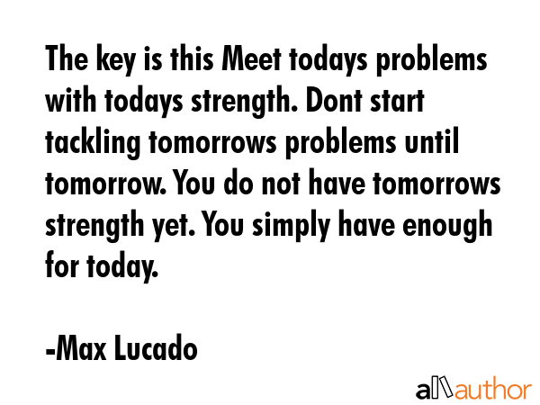 The key is this Meet todays problems with todays strength. Dont start tackling tomorrows problems... - Max Lucado Quote GIF