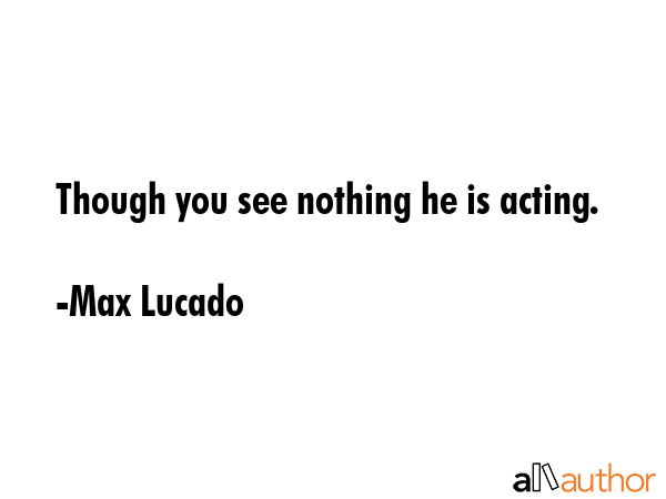 Though you see nothing he is acting. - Max Lucado Quote GIF