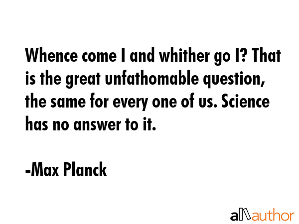 Whence come I and whither go I? That is the great unfathomable question, the same for every one of... - Max Planck Quote GIF