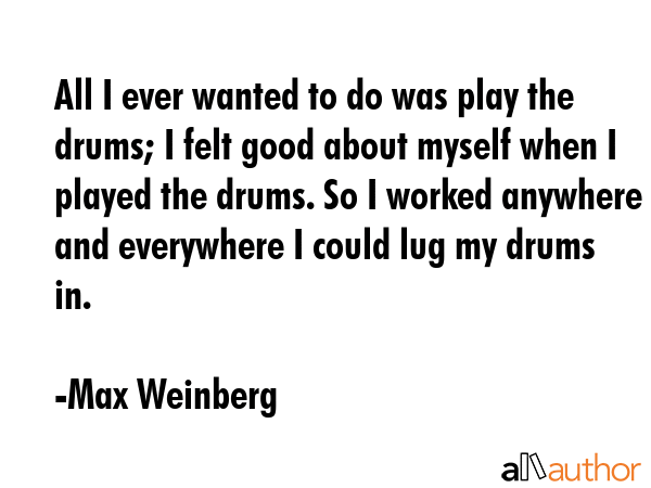 All I ever wanted to do was play the drums; I felt good about myself when I played the drums. So I... - Max Weinberg Quote GIF
