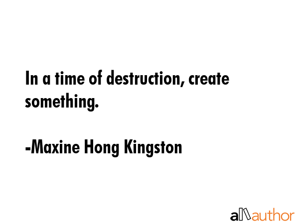 In a time of destruction, create something. - Maxine Hong Kingston Quote GIF