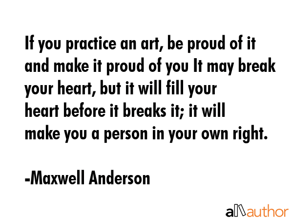 If you practice an art, be proud of it and make it proud of you It may break your heart, but it... - Maxwell Anderson Quote GIF