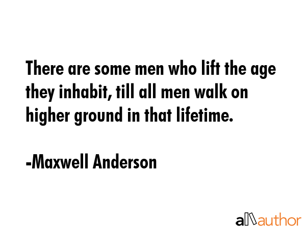 There are some men who lift the age they inhabit, till all men walk on higher ground in that... - Maxwell Anderson Quote GIF