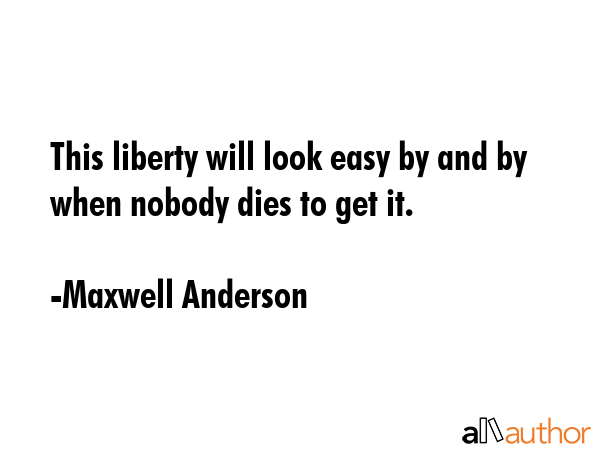 This liberty will look easy by and by when nobody dies to get it. - Maxwell Anderson Quote GIF