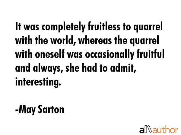 It was completely fruitless to quarrel with the world, whereas the quarrel with oneself was... - May Sarton Quote GIF