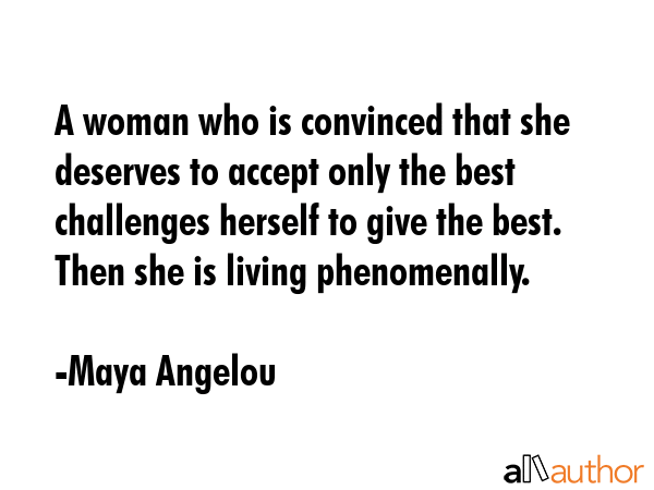 A woman who is convinced that she deserves to accept only the best challenges herself to give the best. Then she is living phenomenally. - Maya Angelou Quote