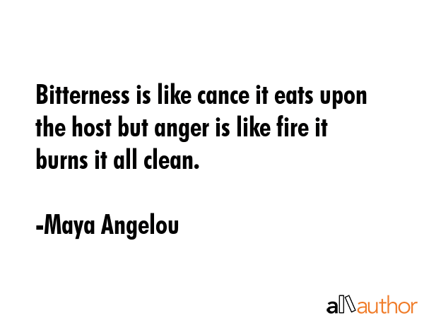 Bitterness is like cance it eats upon the host but anger is like fire it burns it all clean. - Maya Angelou Quote