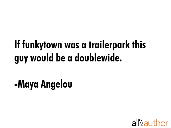 If funkytown was a trailerpark this guy would be a doublewide. - Maya Angelou Quote GIF