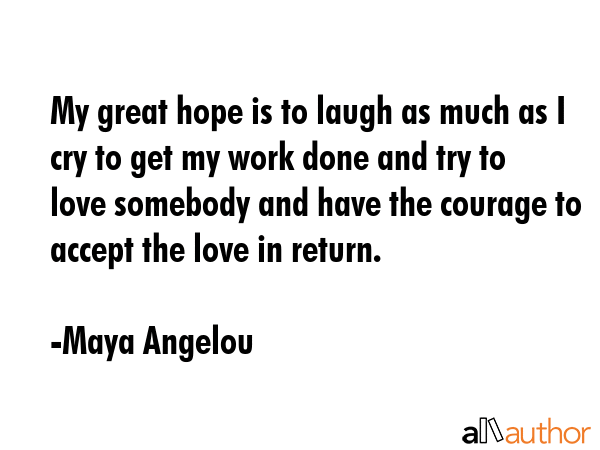 My great hope is to laugh as much as I cry to get my work done and try to love somebody and have the courage to accept the love in return. - Maya Angelou Quote