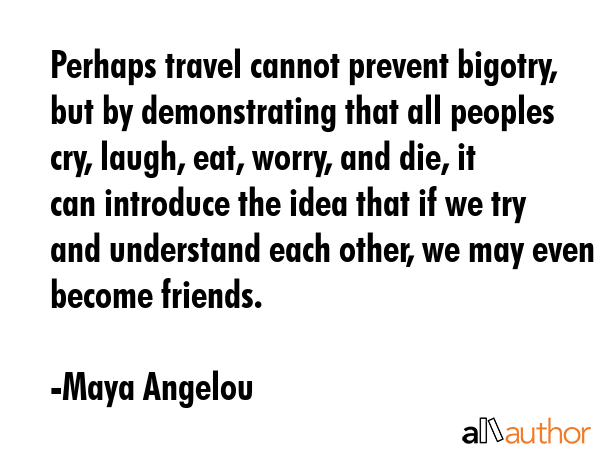 Perhaps travel cannot prevent bigotry, but by demonstrating that all peoples cry, laugh, eat,... - Maya Angelou Quote GIF