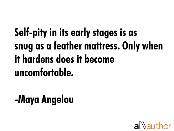 Self-pity in its early stages is as snug as a feather mattress. Only when it hardens does it become... - Maya Angelou Quote GIF