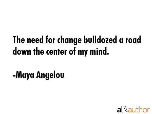 The need for change bulldozed a road down the center of my mind. - Maya Angelou Quote