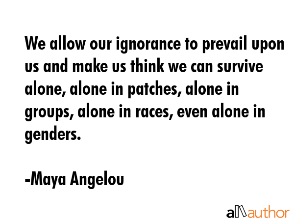 We allow our ignorance to prevail upon us and make us think we can survive alone, alone in patches,... - Maya Angelou Quote GIF