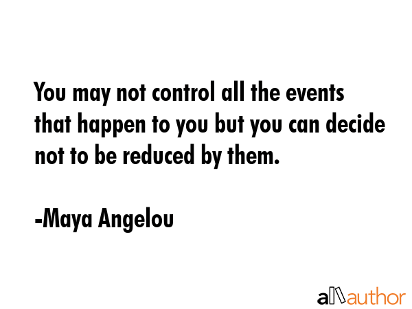 You may not control all the events that happen to you but you can decide not to be reduced by them. - Maya Angelou Quote GIF