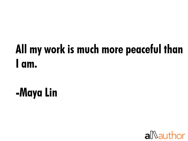 All my work is much more peaceful than I am. - Maya Lin Quote GIF