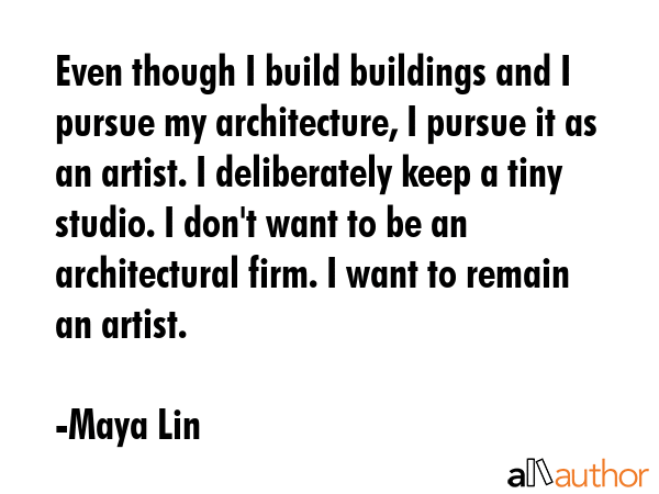 Even though I build buildings and I pursue my architecture, I pursue it as an artist. I... - Maya Lin Quote GIF