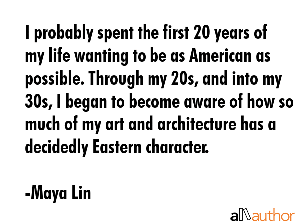 I probably spent the first 20 years of my life wanting to be as American as possible. Through my... - Maya Lin Quote GIF