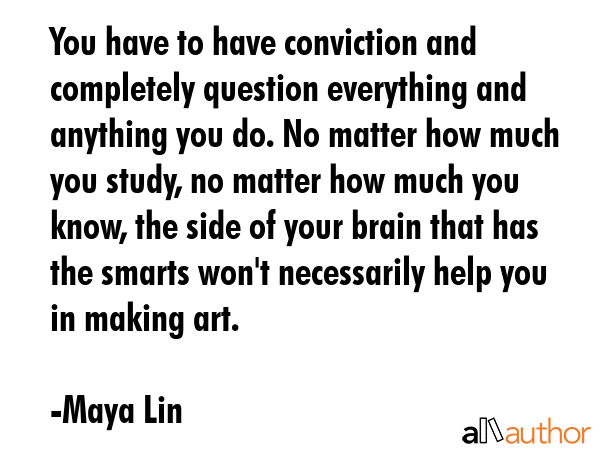 You have to have conviction and completely question everything and anything you do. No matter how... - Maya Lin Quote GIF