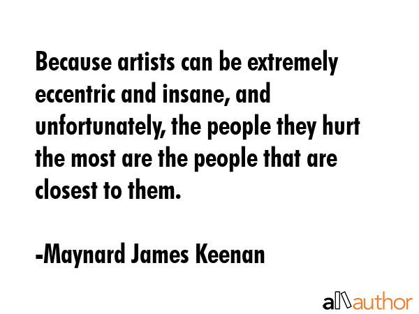 Because artists can be extremely eccentric and insane, and unfortunately, the people they hurt the... - Maynard James Keenan Quote GIF