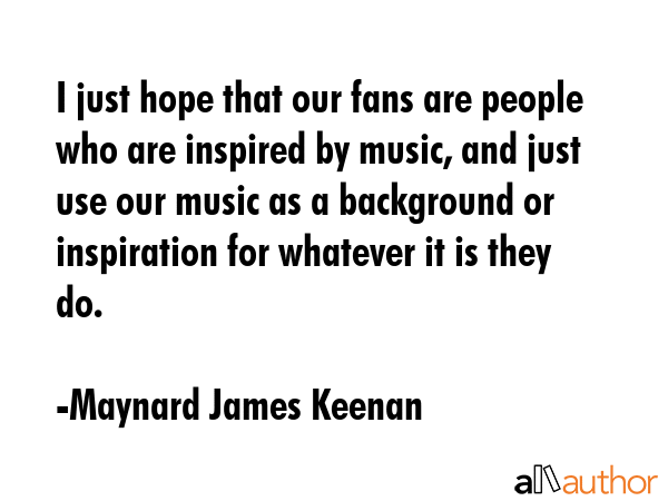 I just hope that our fans are people who are inspired by music, and just use our music as a... - Maynard James Keenan Quote GIF