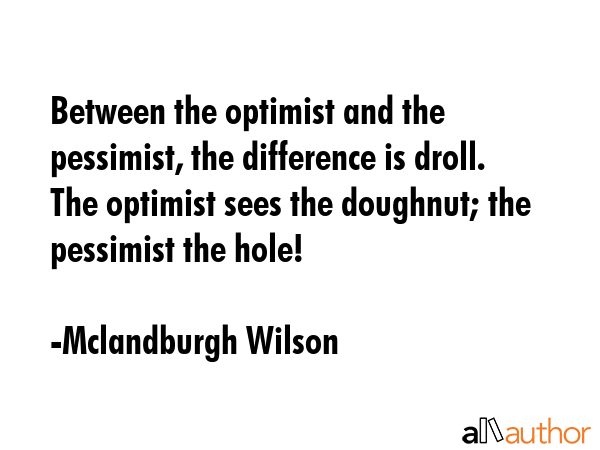 Between the optimist and the pessimist, the difference is droll. The optimist sees the doughnut;... - Mclandburgh Wilson Quote GIF