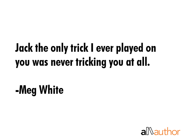 Jack the only trick I ever played on you was never tricking you at all. - Meg White Quote GIF