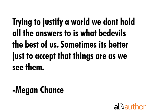 Trying to justify a world we dont hold all the answers to is what bedevils the best of us.... - Megan Chance Quote GIF