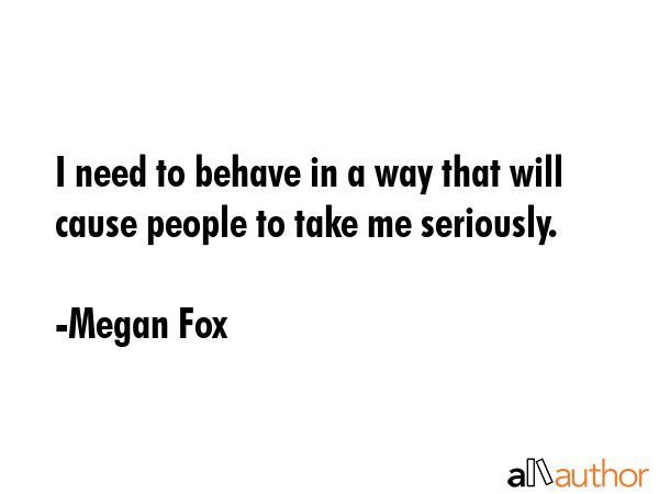 I need to behave in a way that will cause people to take me seriously. - Megan Fox Quote GIF
