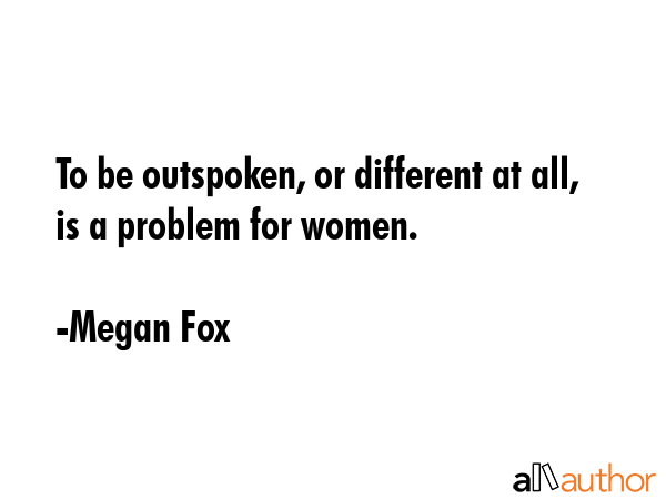 To be outspoken, or different at all, is a problem for women. - Megan Fox Quote