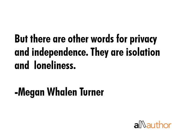 But there are other words for privacy and independence. They are isolation and  loneliness. - Megan Whalen Turner Quote GIF