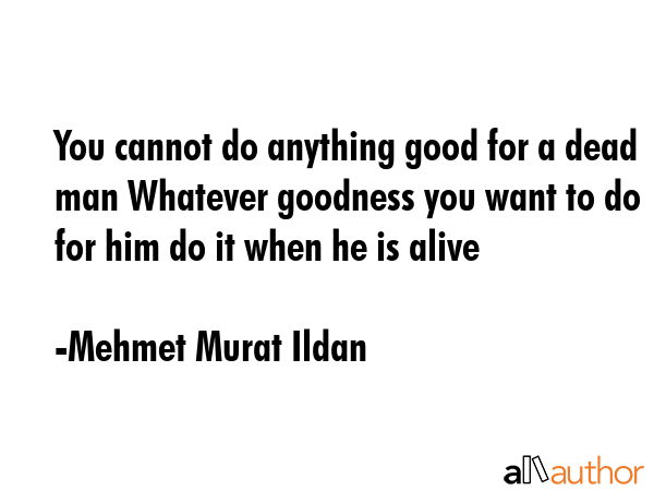 You cannot do anything good for a dead man Whatever goodness you want to do for him do it when he... - Mehmet Murat Ildan Quote GIF