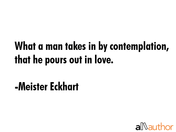 What a man takes in by contemplation, that he pours out in love. - Meister Eckhart Quote GIF
