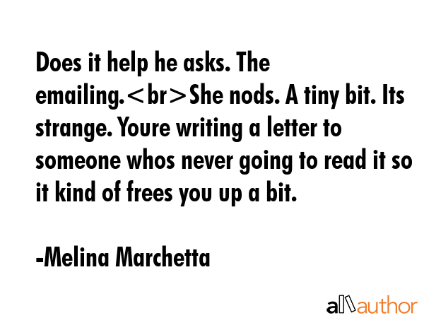 Does it help he asks. The emailing.She nods. A tiny bit. Its strange. Youre writing a letter to... - Melina Marchetta Quote GIF