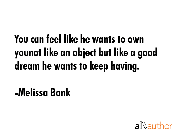 You can feel like he wants to own younot like an object but like a good dream he wants to keep... - Melissa Bank Quote GIF